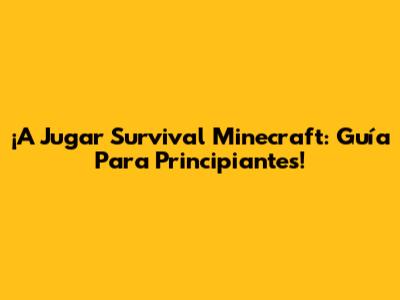 ¡A Jugar Survival Minecraft: Guía Para Principiantes!
