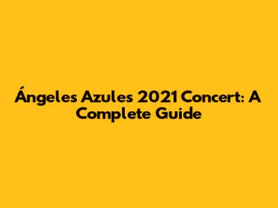 Ángeles Azules 2021 Concert: A Complete Guide
