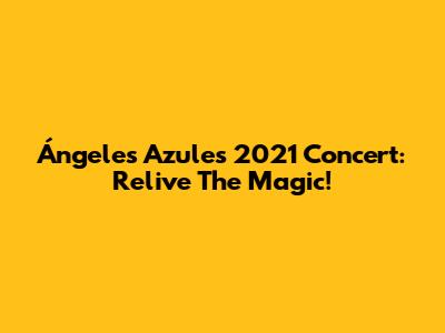 Ángeles Azules 2021 Concert: Relive The Magic!