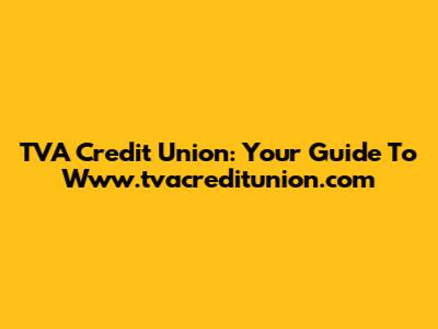  TVA Credit Union: Your Guide To Www.tvacreditunion.com