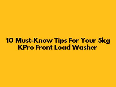 10 Must-Know Tips For Your 5kg KPro Front Load Washer