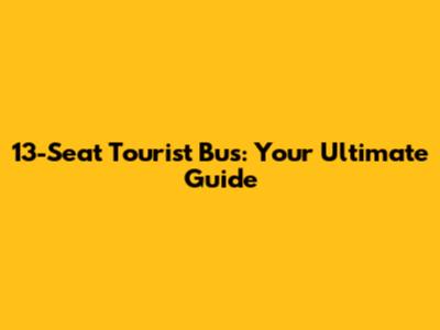 13-Seat Tourist Bus: Your Ultimate Guide