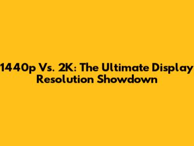 1440p Vs. 2K: The Ultimate Display Resolution Showdown