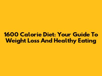 1600 Calorie Diet: Your Guide To Weight Loss And Healthy Eating