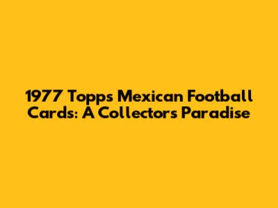 1977 Topps Mexican Football Cards: A Collector's Paradise