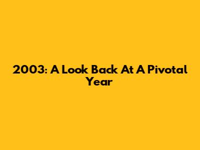2003: A Look Back At A Pivotal Year