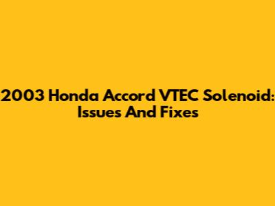 2003 Honda Accord VTEC Solenoid: Issues And Fixes