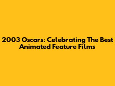 2003 Oscars: Celebrating The Best Animated Feature Films