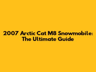 2007 Arctic Cat M8 Snowmobile: The Ultimate Guide