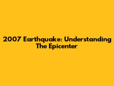 2007 Earthquake: Understanding The Epicenter
