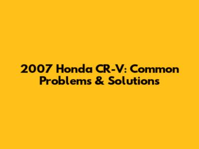 2007 Honda CR-V: Common Problems & Solutions