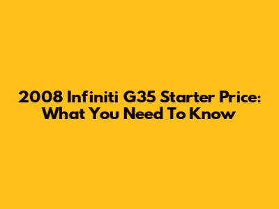 2008 Infiniti G35 Starter Price: What You Need To Know