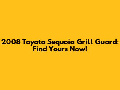 2008 Toyota Sequoia Grill Guard: Find Yours Now!