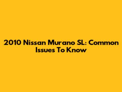 2010 Nissan Murano SL: Common Issues To Know