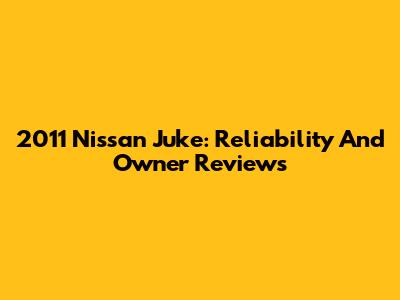 2011 Nissan Juke: Reliability And Owner Reviews