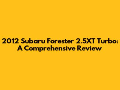 2012 Subaru Forester 2.5XT Turbo: A Comprehensive Review