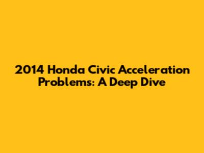 2014 Honda Civic Acceleration Problems: A Deep Dive