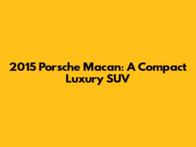 2015 Porsche Macan: A Compact Luxury SUV