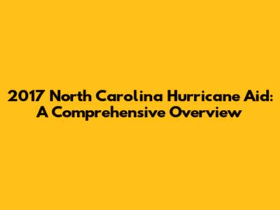 2017 North Carolina Hurricane Aid: A Comprehensive Overview