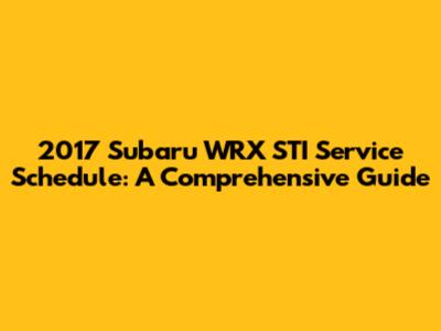 2017 Subaru WRX STI Service Schedule: A Comprehensive Guide