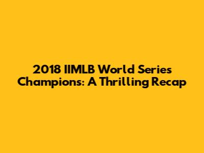 2018 IIMLB World Series Champions: A Thrilling Recap