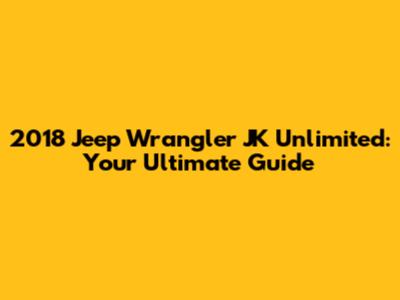 2018 Jeep Wrangler JK Unlimited: Your Ultimate Guide