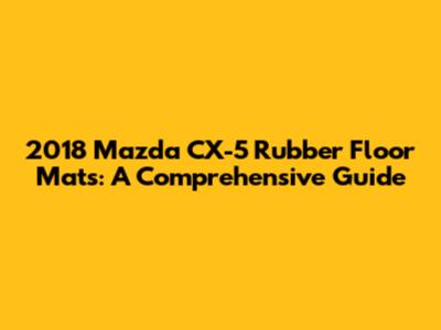2018 Mazda CX-5 Rubber Floor Mats: A Comprehensive Guide