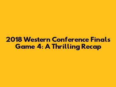 2018 Western Conference Finals Game 4: A Thrilling Recap