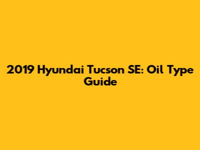 2019 Hyundai Tucson SE: Oil Type Guide