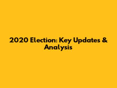 2020 Election: Key Updates & Analysis