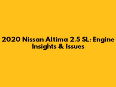 2020 Nissan Altima 2.5 SL: Engine Insights & Issues