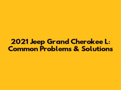 2021 Jeep Grand Cherokee L: Common Problems & Solutions