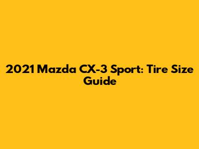 2021 Mazda CX-3 Sport: Tire Size Guide