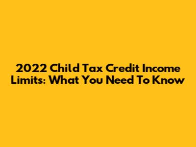 2022 Child Tax Credit Income Limits: What You Need To Know