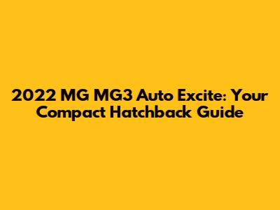 2022 MG MG3 Auto Excite: Your Compact Hatchback Guide