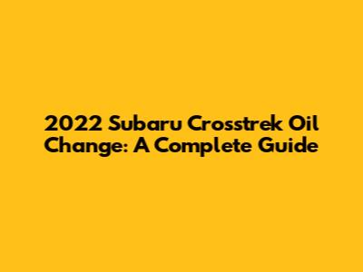 2022 Subaru Crosstrek Oil Change: A Complete Guide