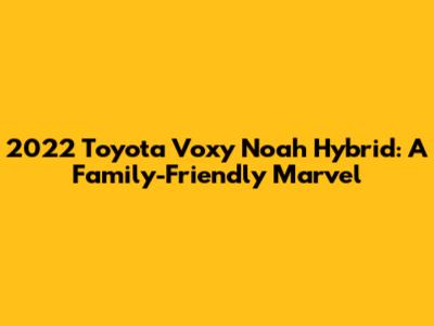 2022 Toyota Voxy Noah Hybrid: A Family-Friendly Marvel