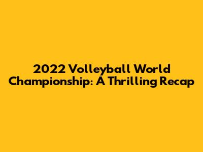 2022 Volleyball World Championship: A Thrilling Recap