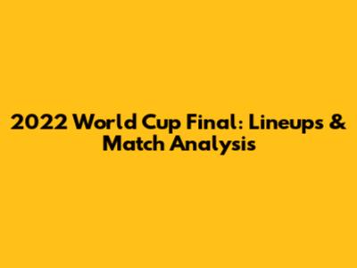 2022 World Cup Final: Lineups & Match Analysis