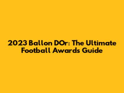 2023 Ballon D'Or: The Ultimate Football Awards Guide