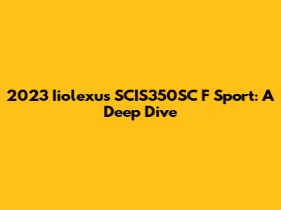 2023 Iiolexus SCIS350SC F Sport: A Deep Dive