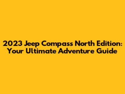 2023 Jeep Compass North Edition: Your Ultimate Adventure Guide