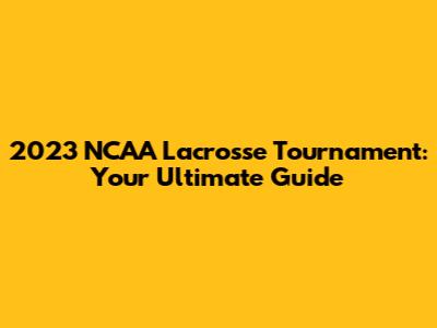 2023 NCAA Lacrosse Tournament: Your Ultimate Guide