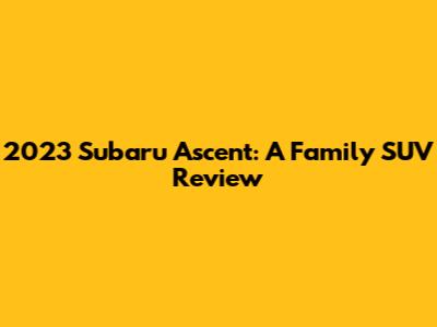 2023 Subaru Ascent: A Family SUV Review