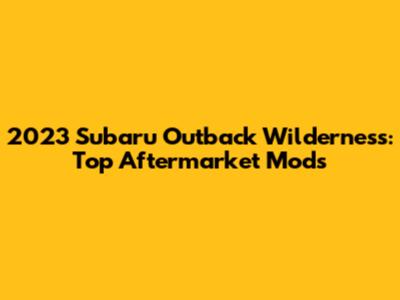 2023 Subaru Outback Wilderness: Top Aftermarket Mods