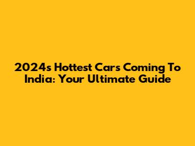 2024's Hottest Cars Coming To India: Your Ultimate Guide