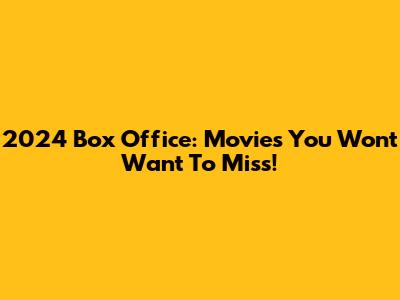 2024 Box Office: Movies You Won't Want To Miss!