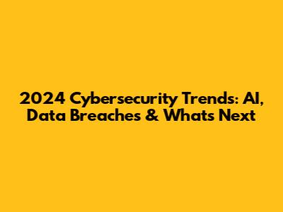 2024 Cybersecurity Trends: AI, Data Breaches & What's Next