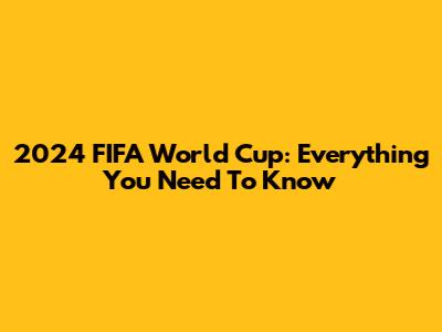 2024 FIFA World Cup: Everything You Need To Know
