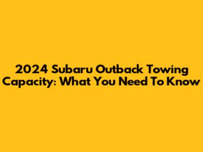 2024 Subaru Outback Towing Capacity: What You Need To Know